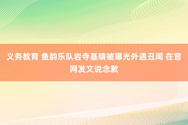 义务教育 鱼韵乐队岩寺基晴被曝光外遇丑闻 在官网发文说念歉