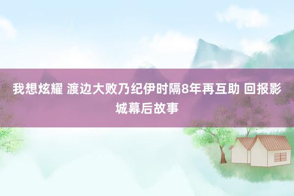 我想炫耀 渡边大败乃纪伊时隔8年再互助 回报影城幕后故事