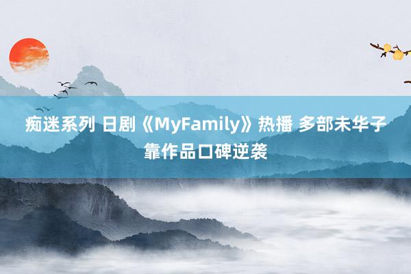 痴迷系列 日剧《MyFamily》热播 多部未华子靠作品口碑逆袭