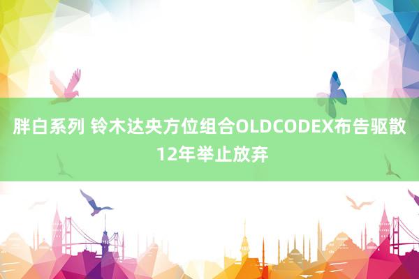 胖白系列 铃木达央方位组合OLDCODEX布告驱散 12年举止放弃