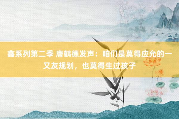 鑫系列第二季 唐鹤德发声：咱们是莫得应允的一又友规划，也莫得生过孩子