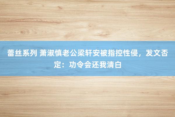 蕾丝系列 萧淑慎老公梁轩安被指控性侵，发文否定：功令会还我清白