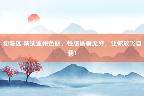 动漫区 精选亚州色图，性感诱骗无穷，让你放飞自我！