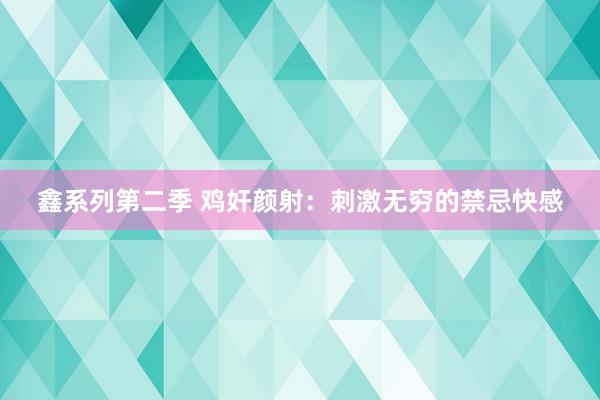 鑫系列第二季 鸡奸颜射：刺激无穷的禁忌快感