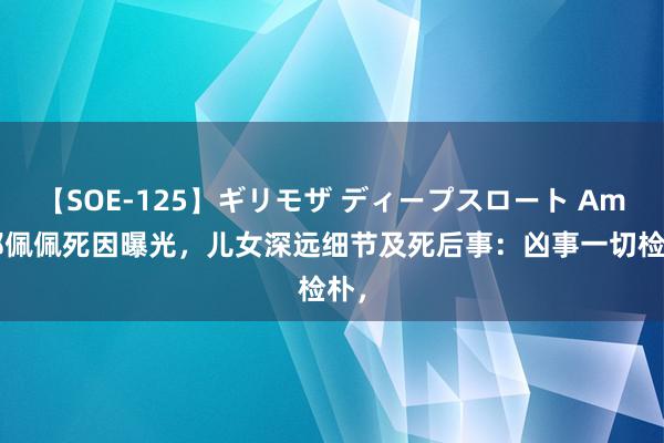 【SOE-125】ギリモザ ディープスロート Ami 郑佩佩死因曝光，儿女深远细节及死后事：凶事一切检朴，