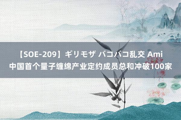 【SOE-209】ギリモザ バコバコ乱交 Ami 中国首个量子缠绵产业定约成员总和冲破100家