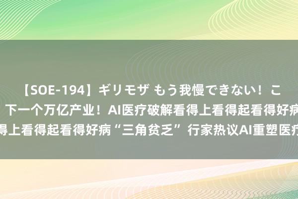 【SOE-194】ギリモザ もう我慢できない！ここでエッチしよっ Ami 下一个万亿产业！AI医疗破解看得上看得起看得好病“三角贫乏” 行家热议AI重塑医疗体系目的