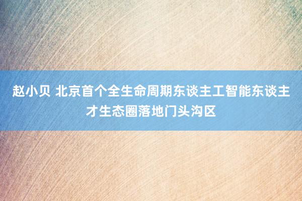 赵小贝 北京首个全生命周期东谈主工智能东谈主才生态圈落地门头沟区