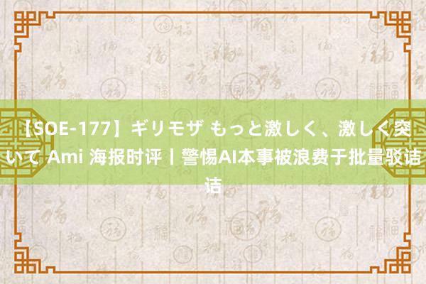 【SOE-177】ギリモザ もっと激しく、激しく突いて Ami 海报时评丨警惕AI本事被浪费于批量驳诘