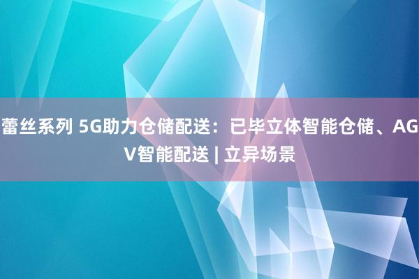 蕾丝系列 5G助力仓储配送：已毕立体智能仓储、AGV智能配送 | 立异场景