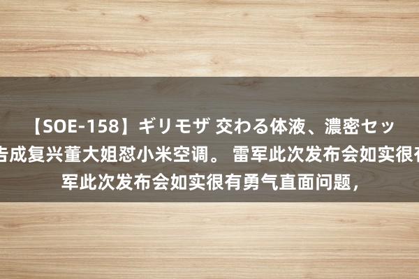 【SOE-158】ギリモザ 交わる体液、濃密セックス Ami 雷军告成复兴董大姐怼小米空调。 雷军此次发布会如实很有勇气直面问题，