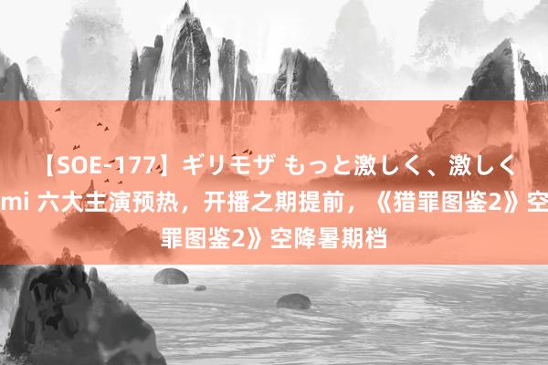 【SOE-177】ギリモザ もっと激しく、激しく突いて Ami 六大主演预热，开播之期提前，《猎罪图鉴2》空降暑期档