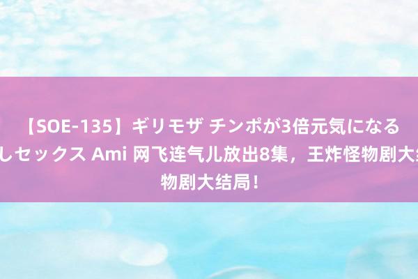 【SOE-135】ギリモザ チンポが3倍元気になる励ましセックス Ami 网飞连气儿放出8集，王炸怪物剧大结局！