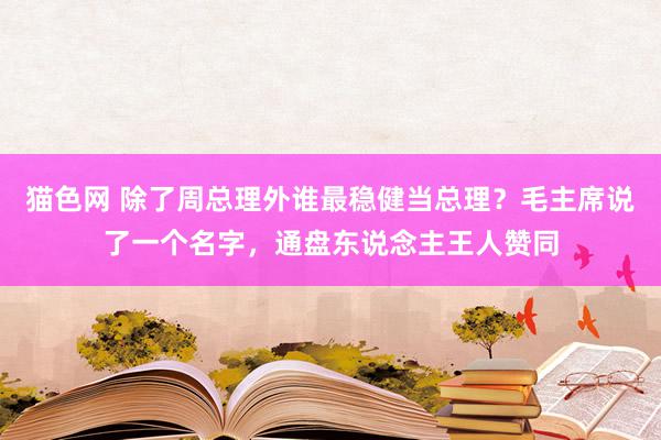 猫色网 除了周总理外谁最稳健当总理？毛主席说了一个名字，通盘东说念主王人赞同