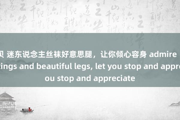 赵小贝 迷东说念主丝袜好意思腿，让你倾心容身 admire  silky stockings and beautiful legs, let you stop and appreciate