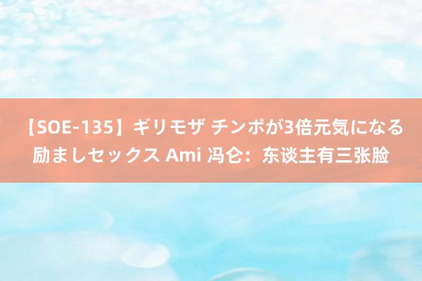 【SOE-135】ギリモザ チンポが3倍元気になる励ましセックス Ami 冯仑：东谈主有三张脸