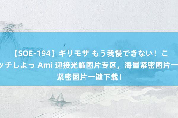 【SOE-194】ギリモザ もう我慢できない！ここでエッチしよっ Ami 迎接光临图片专区，海量紧密图片一键下载！