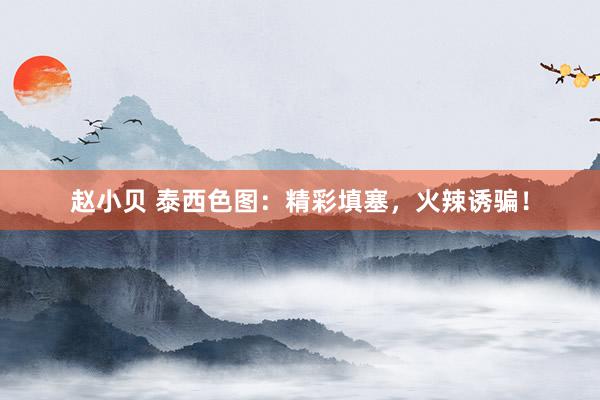 赵小贝 泰西色图：精彩填塞，火辣诱骗！