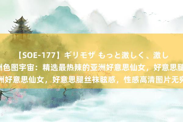 【SOE-177】ギリモザ もっと激しく、激しく突いて Ami 探索亚洲色图宇宙：精选最热辣的亚洲好意思仙女，好意思腿丝袜眩惑，性感高清图片无穷观赏