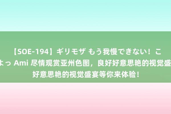 【SOE-194】ギリモザ もう我慢できない！ここでエッチしよっ Ami 尽情观赏亚州色图，良好好意思艳的视觉盛宴等你来体验！