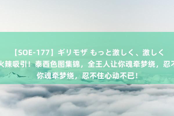 【SOE-177】ギリモザ もっと激しく、激しく突いて Ami 火辣吸引！泰西色图集锦，全王人让你魂牵梦绕，忍不住心动不已！