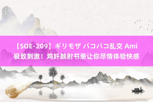 【SOE-209】ギリモザ バコバコ乱交 Ami 极致刺激！鸡奸颜射书册让你尽情体验快感