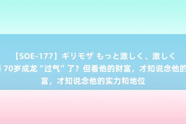 【SOE-177】ギリモザ もっと激しく、激しく突いて Ami 70岁成龙“过气”了？但看他的财富，才知说念他的实力和地位