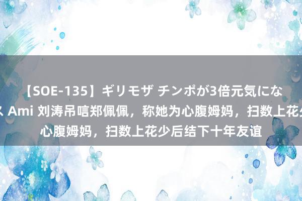 【SOE-135】ギリモザ チンポが3倍元気になる励ましセックス Ami 刘涛吊唁郑佩佩，称她为心腹姆妈，扫数上花少后结下十年友谊