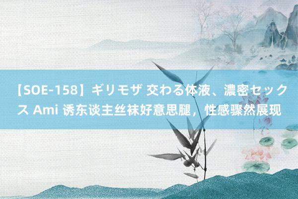 【SOE-158】ギリモザ 交わる体液、濃密セックス Ami 诱东谈主丝袜好意思腿，性感骤然展现