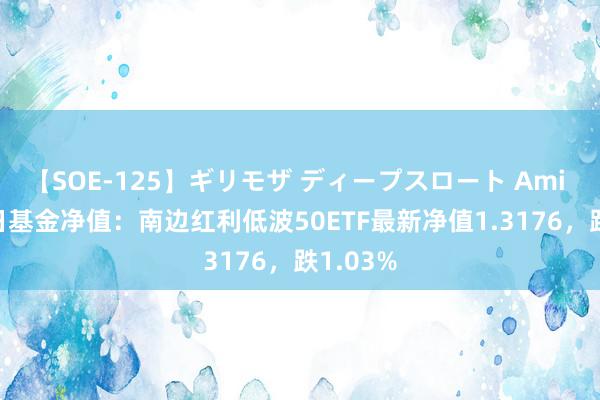 【SOE-125】ギリモザ ディープスロート Ami 7月22日基金净值：南边红利低波50ETF最新净值1.3176，跌1.03%