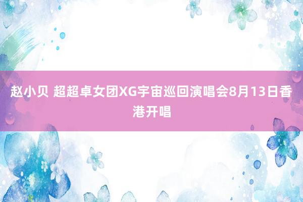 赵小贝 超超卓女团XG宇宙巡回演唱会8月13日香港开唱