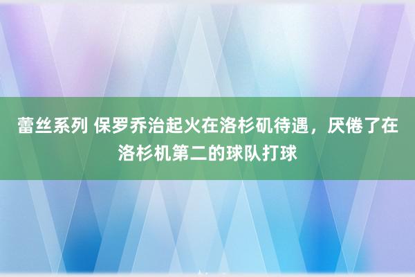 蕾丝系列 保罗乔治起火在洛杉矶待遇，厌倦了在洛杉机第二的球队打球