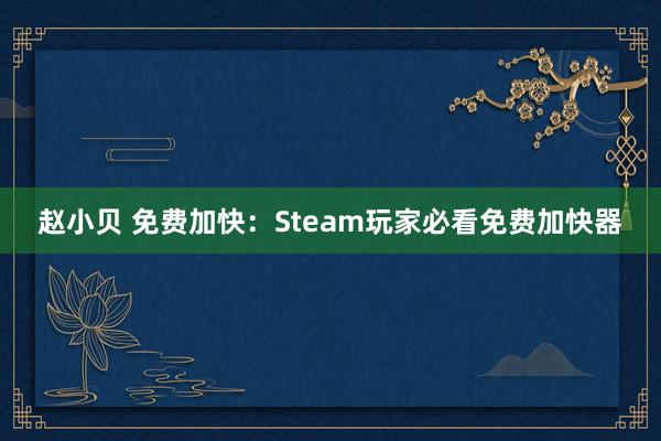 赵小贝 免费加快：Steam玩家必看免费加快器