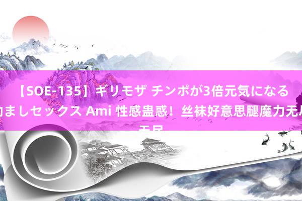 【SOE-135】ギリモザ チンポが3倍元気になる励ましセックス Ami 性感蛊惑！丝袜好意思腿魔力无尽