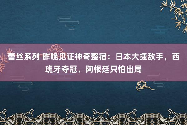 蕾丝系列 昨晚见证神奇整宿：日本大捷敌手，西班牙夺冠，阿根廷只怕出局