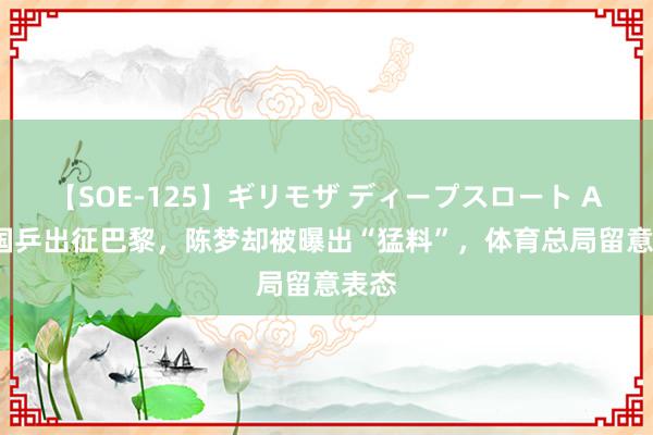 【SOE-125】ギリモザ ディープスロート Ami 国乒出征巴黎，陈梦却被曝出“猛料”，体育总局留意表态