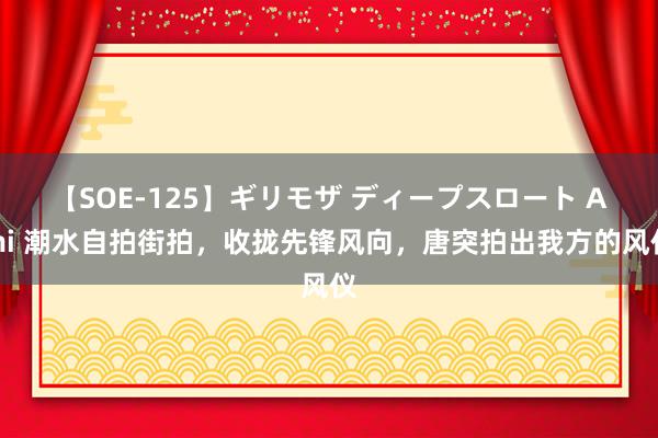 【SOE-125】ギリモザ ディープスロート Ami 潮水自拍街拍，收拢先锋风向，唐突拍出我方的风仪