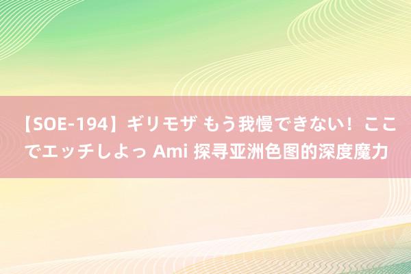 【SOE-194】ギリモザ もう我慢できない！ここでエッチしよっ Ami 探寻亚洲色图的深度魔力