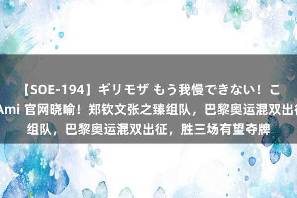 【SOE-194】ギリモザ もう我慢できない！ここでエッチしよっ Ami 官网晓喻！郑钦文张之臻组队，巴黎奥运混双出征，胜三场有望夺牌