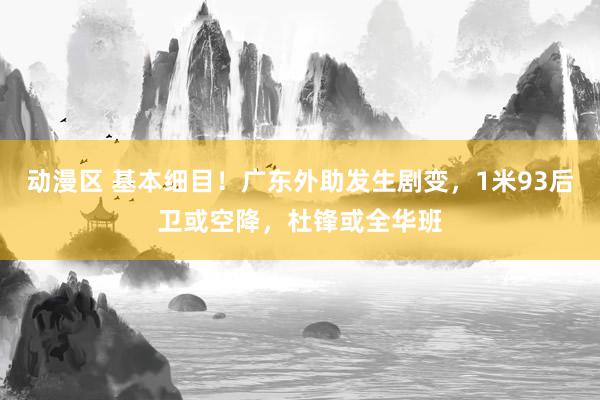 动漫区 基本细目！广东外助发生剧变，1米93后卫或空降，杜锋或全华班