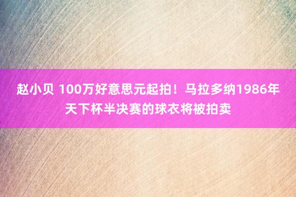 赵小贝 100万好意思元起拍！马拉多纳1986年天下杯半决赛的球衣将被拍卖