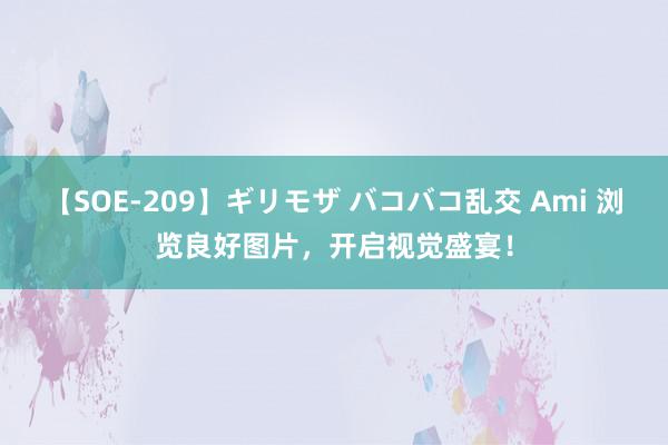 【SOE-209】ギリモザ バコバコ乱交 Ami 浏览良好图片，开启视觉盛宴！