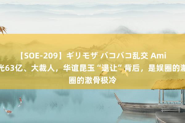 【SOE-209】ギリモザ バコバコ乱交 Ami 四年赔光63亿、大裁人，华谊昆玉“退让”背后，是娱圈的澈骨极冷