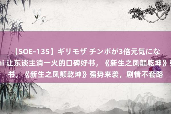 【SOE-135】ギリモザ チンポが3倍元気になる励ましセックス Ami 让东谈主消一火的口碑好书，《新生之凤颠乾坤》强势来袭，剧情不套路