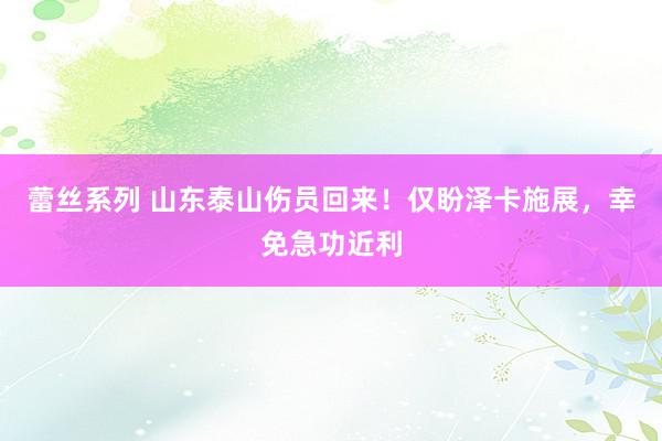 蕾丝系列 山东泰山伤员回来！仅盼泽卡施展，幸免急功近利