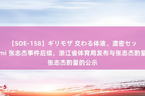 【SOE-158】ギリモザ 交わる体液、濃密セックス Ami 张志杰事件后续，浙江省体育局发布与张志杰酌量的公示