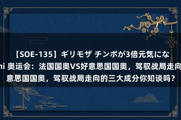 【SOE-135】ギリモザ チンポが3倍元気になる励ましセックス Ami 奥运会：法国国奥VS好意思国国奥，驾驭战局走向的三大成分你知谈吗？