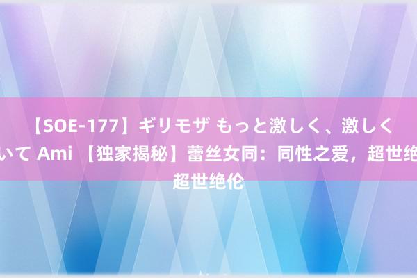 【SOE-177】ギリモザ もっと激しく、激しく突いて Ami 【独家揭秘】蕾丝女同：同性之爱，超世绝伦