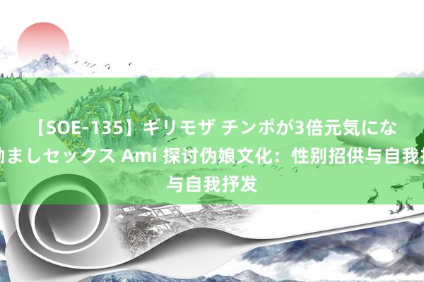 【SOE-135】ギリモザ チンポが3倍元気になる励ましセックス Ami 探讨伪娘文化：性别招供与自我抒发