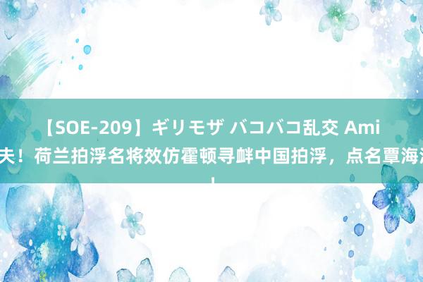 【SOE-209】ギリモザ バコバコ乱交 Ami 怯夫！荷兰拍浮名将效仿霍顿寻衅中国拍浮，点名覃海洋！